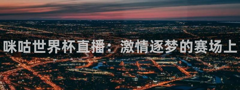 世界杯预选赛亚洲区赛程:咪咕世界杯直播:激情逐梦的赛场上