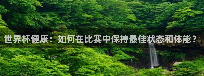 世界杯附加赛赛程表:世界杯健康:如何在比赛中保持最佳状态和体能?